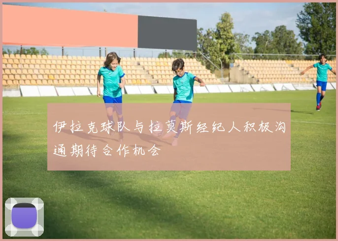伊拉克球队与拉莫斯经纪人积极沟通期待合作机会