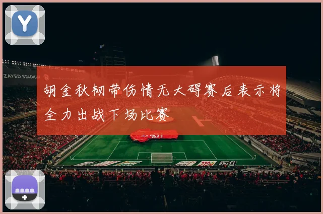 胡金秋韧带伤情无大碍赛后表示将全力出战下场比赛