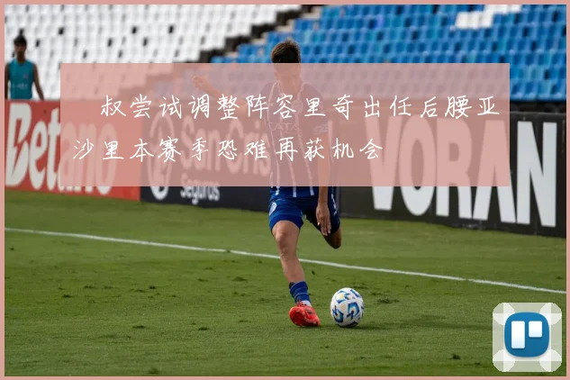 囧叔尝试调整阵容里奇出任后腰亚沙里本赛季恐难再获机会