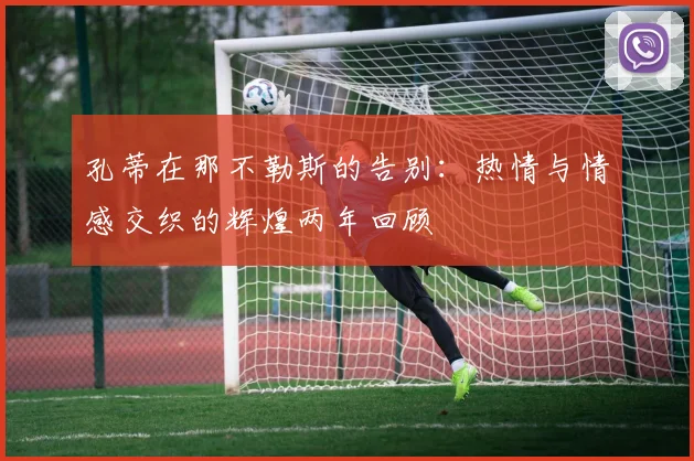 孔蒂在那不勒斯的告别：热情与情感交织的辉煌两年回顾