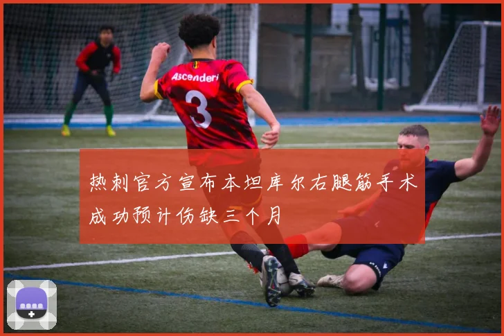 热刺官方宣布本坦库尔右腿筋手术成功预计伤缺三个月