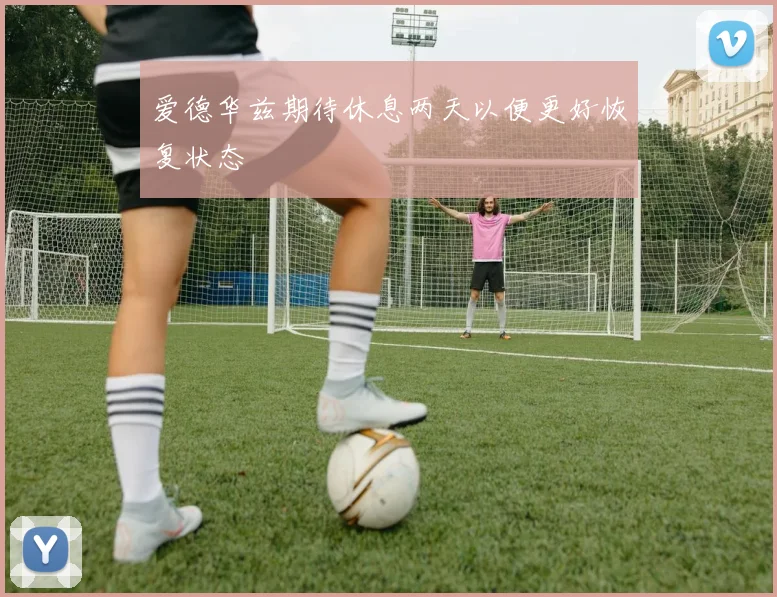 爱德华兹期待休息两天以便更好恢复状态