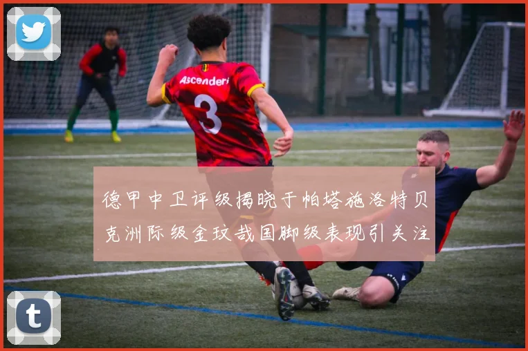 德甲中卫评级揭晓于帕塔施洛特贝克洲际级金玟哉国脚级表现引关注