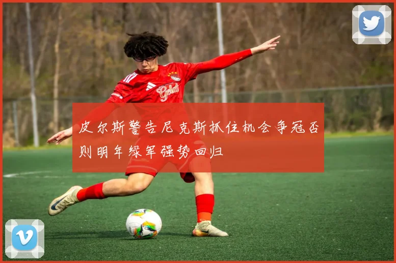 皮尔斯警告尼克斯抓住机会争冠否则明年绿军强势回归