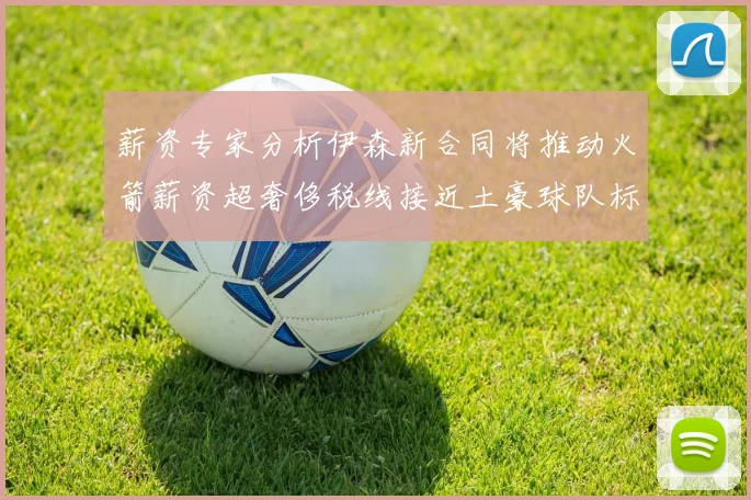 薪资专家分析伊森新合同将推动火箭薪资超奢侈税线接近土豪球队标准