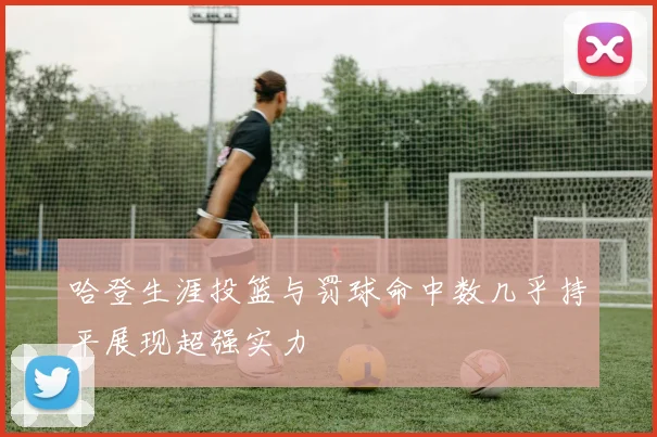 哈登生涯投篮与罚球命中数几乎持平展现超强实力