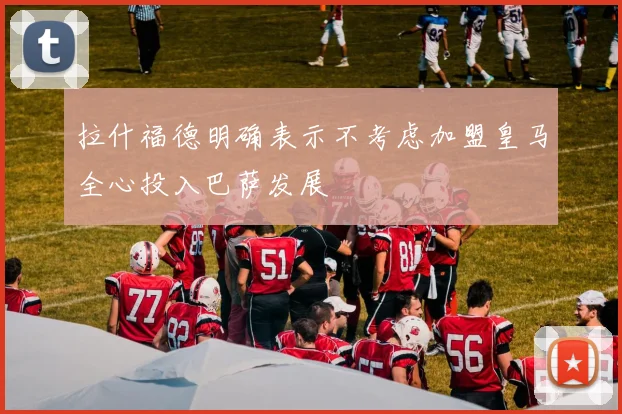 拉什福德明确表示不考虑加盟皇马全心投入巴萨发展