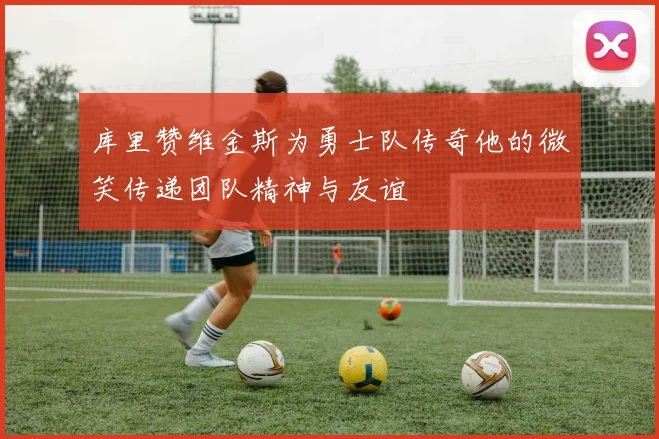 库里赞维金斯为勇士队传奇他的微笑传递团队精神与友谊