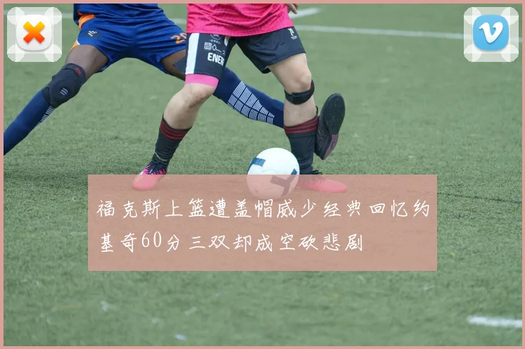 福克斯上篮遭盖帽威少经典回忆约基奇60分三双却成空砍悲剧