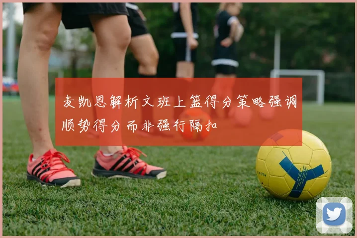 麦凯恩解析文班上篮得分策略强调顺势得分而非强行隔扣