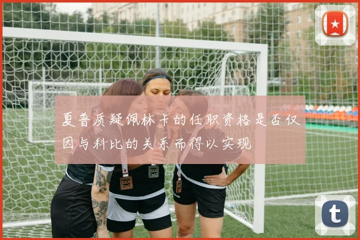 夏普质疑佩林卡的任职资格是否仅因与科比的关系而得以实现