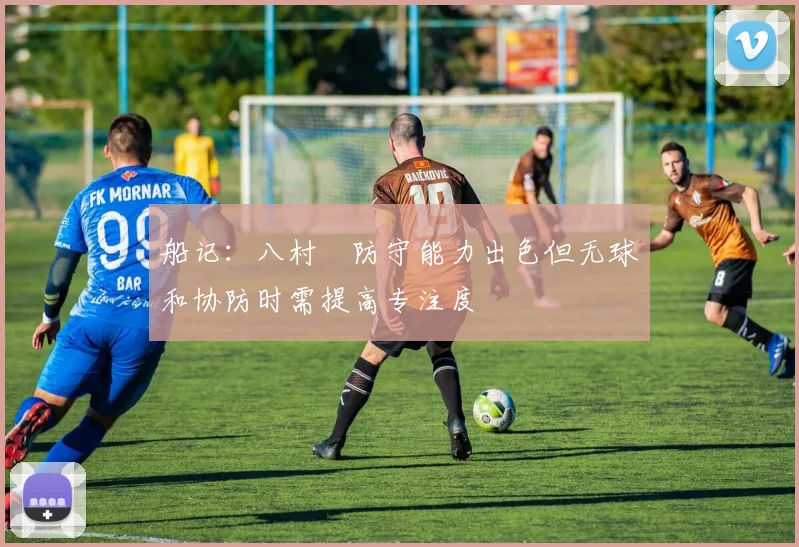 船记：八村塁防守能力出色但无球和协防时需提高专注度