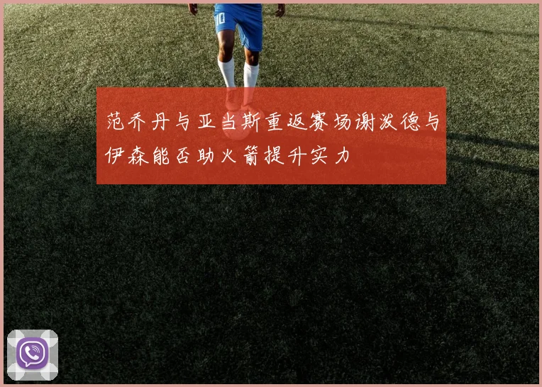 范乔丹与亚当斯重返赛场谢泼德与伊森能否助火箭提升实力