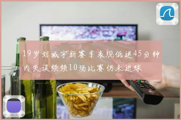 19岁刘诚宇新赛季表现低迷45分钟内失误频频10场比赛仍未进球