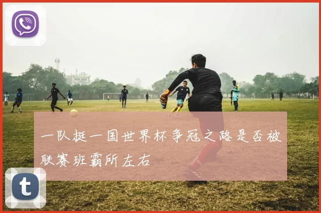 一队挺一国世界杯争冠之路是否被联赛班霸所左右