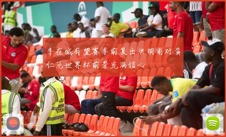 李在城有望赛季前复出洪明甫对黄仁范世界杯前景充满信心