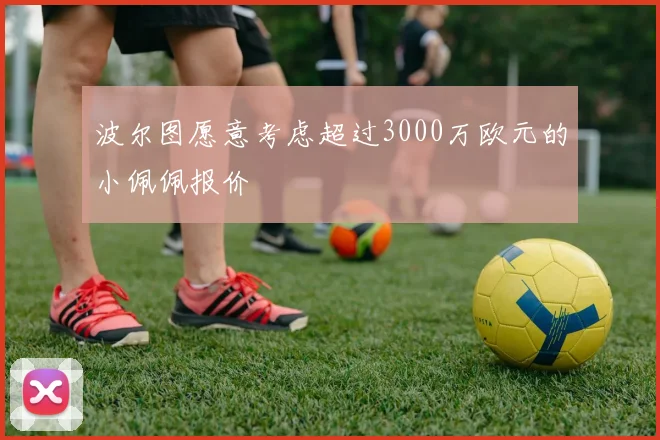 波尔图愿意考虑超过3000万欧元的小佩佩报价