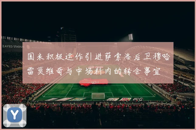 国米积极运作引进萨索洛后卫穆哈雷莫维奇与中场科内的转会事宜