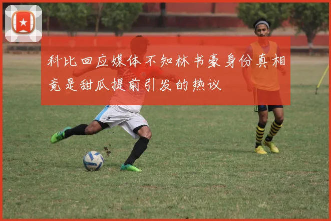 科比回应媒体不知林书豪身份真相竟是甜瓜提前引发的热议
