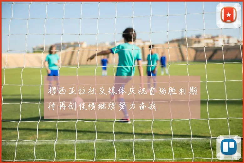 穆西亚拉社交媒体庆祝首场胜利期待再创佳绩继续努力奋战