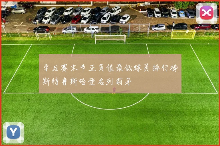 季后赛末节正负值最低球员排行榜斯特鲁斯哈登名列前茅