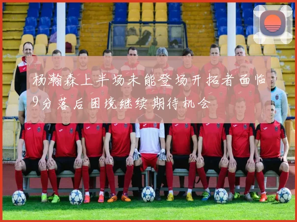 杨瀚森上半场未能登场开拓者面临9分落后困境继续期待机会