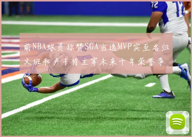 前NBA球员称赞SGA当选MVP实至名归文班和卢卡将主宰未来十年荣誉争夺