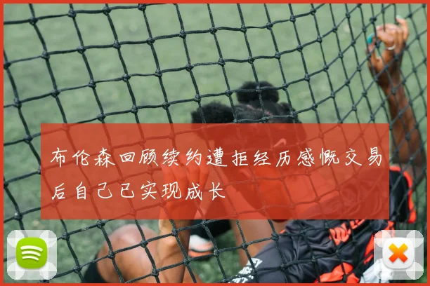 布伦森回顾续约遭拒经历感慨交易后自己已实现成长