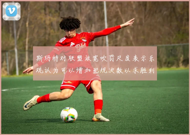 斯玛特对联盟放宽吹罚尺度表示乐观认为可以增加犯规次数以求胜利