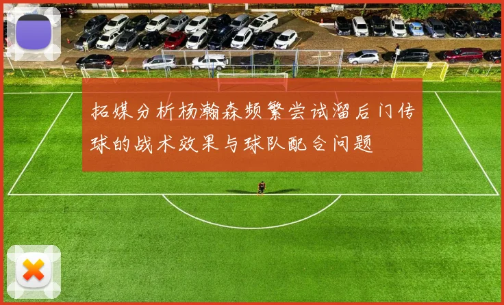 拓媒分析杨瀚森频繁尝试溜后门传球的战术效果与球队配合问题