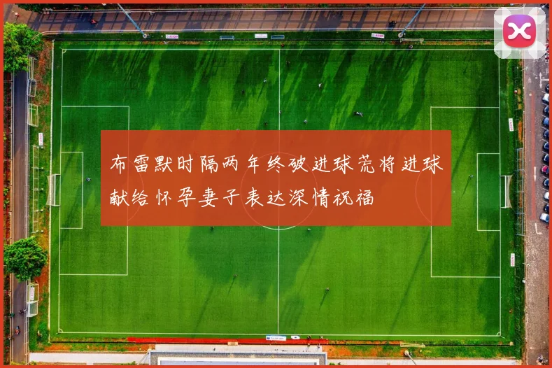 布雷默时隔两年终破进球荒将进球献给怀孕妻子表达深情祝福